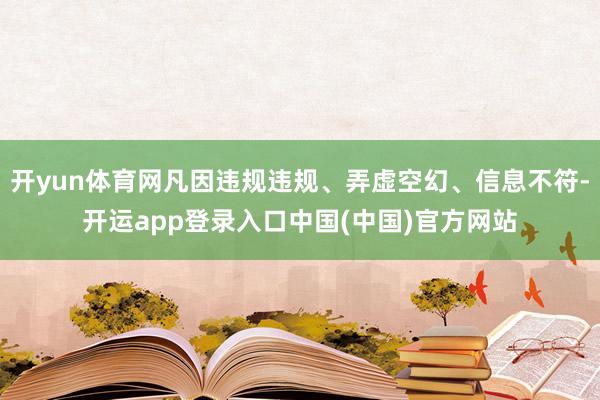 开yun体育网凡因违规违规、弄虚空幻、信息不符-开运app登录入口中国(中国)官方网站