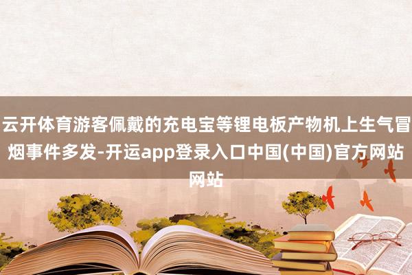 云开体育游客佩戴的充电宝等锂电板产物机上生气冒烟事件多发-开运app登录入口中国(中国)官方网站