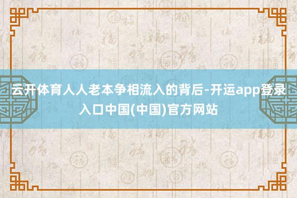 云开体育 人人老本争相流入的背后-开运app登录入口中国(中国)官方网站