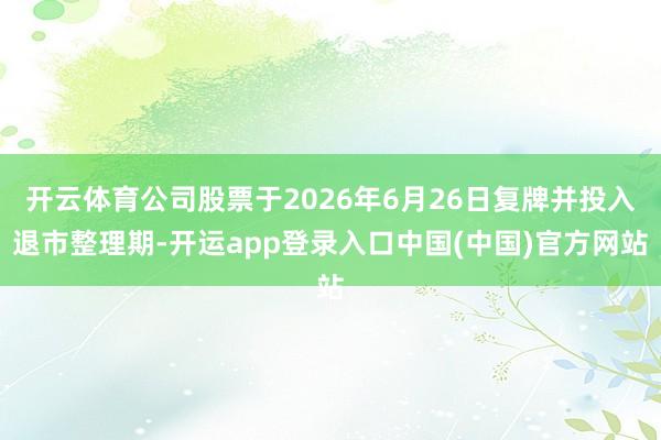 开云体育公司股票于2026年6月26日复牌并投入退市整理期-开运app登录入口中国(中国)官方网站