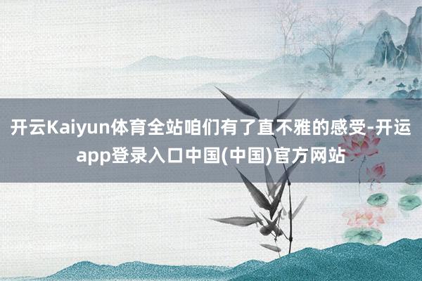 开云Kaiyun体育全站咱们有了直不雅的感受-开运app登录入口中国(中国)官方网站