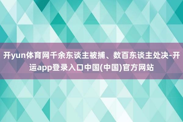 开yun体育网千余东谈主被捕、数百东谈主处决-开运app登录入口中国(中国)官方网站