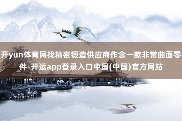 开yun体育网找精密锻造供应商作念一款非常曲面零件-开运app登录入口中国(中国)官方网站