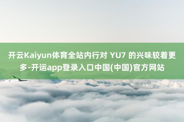 开云Kaiyun体育全站内行对 YU7 的兴味较着更多-开运app登录入口中国(中国)官方网站