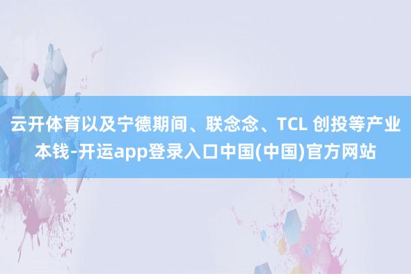 云开体育以及宁德期间、联念念、TCL 创投等产业本钱-开运app登录入口中国(中国)官方网站