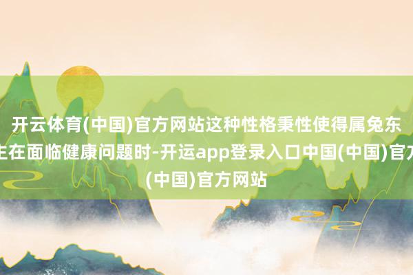 开云体育(中国)官方网站这种性格秉性使得属兔东说念主在面临健康问题时-开运app登录入口中国(中国)官方网站