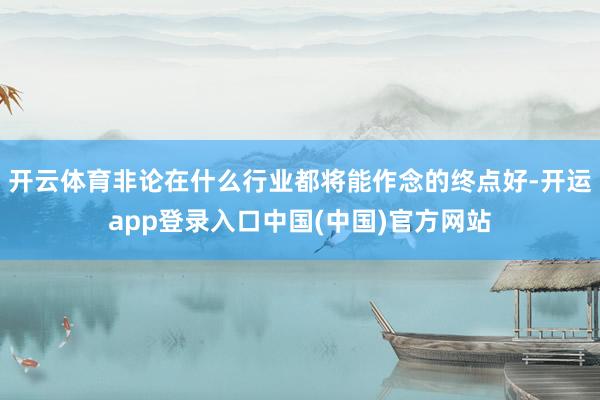 开云体育非论在什么行业都将能作念的终点好-开运app登录入口中国(中国)官方网站
