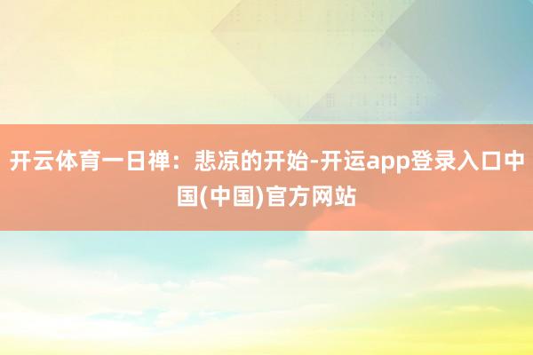开云体育一日禅：悲凉的开始-开运app登录入口中国(中国)官方网站