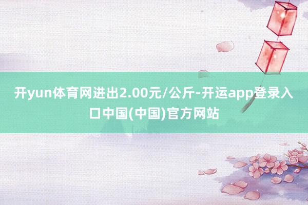 开yun体育网进出2.00元/公斤-开运app登录入口中国(中国)官方网站