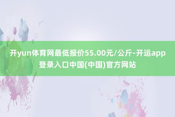开yun体育网最低报价55.00元/公斤-开运app登录入口中国(中国)官方网站