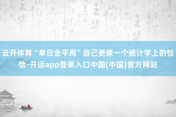 云开体育“单日全平局”自己更像一个统计学上的恰恰-开运app登录入口中国(中国)官方网站