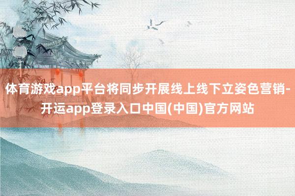 体育游戏app平台将同步开展线上线下立姿色营销-开运app登录入口中国(中国)官方网站