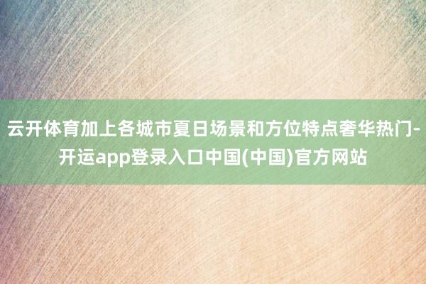 云开体育加上各城市夏日场景和方位特点奢华热门-开运app登录入口中国(中国)官方网站