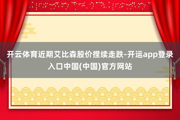 开云体育近期艾比森股价捏续走跌-开运app登录入口中国(中国)官方网站