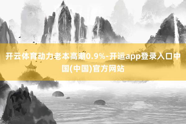开云体育动力老本高潮0.9%-开运app登录入口中国(中国)官方网站