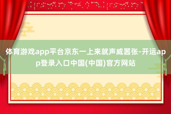 体育游戏app平台京东一上来就声威嚣张-开运app登录入口中国(中国)官方网站