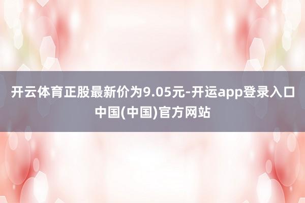 开云体育正股最新价为9.05元-开运app登录入口中国(中国)官方网站