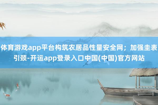 体育游戏app平台构筑农居品性量安全网；加强圭表引颈-开运app登录入口中国(中国)官方网站