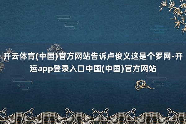 开云体育(中国)官方网站告诉卢俊义这是个罗网-开运app登录入口中国(中国)官方网站