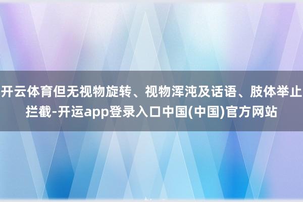 开云体育但无视物旋转、视物浑沌及话语、肢体举止拦截-开运app登录入口中国(中国)官方网站
