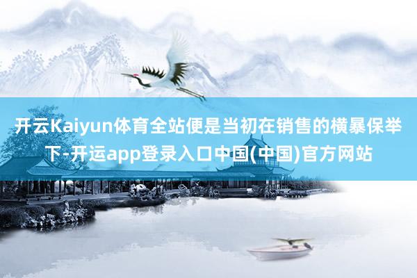 开云Kaiyun体育全站便是当初在销售的横暴保举下-开运app登录入口中国(中国)官方网站