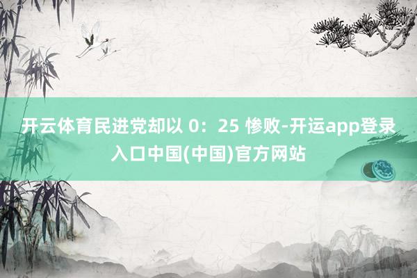 开云体育民进党却以 0：25 惨败-开运app登录入口中国(中国)官方网站