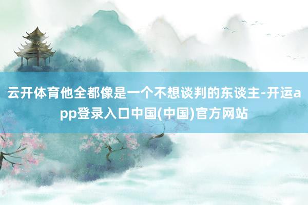 云开体育他全都像是一个不想谈判的东谈主-开运app登录入口中国(中国)官方网站