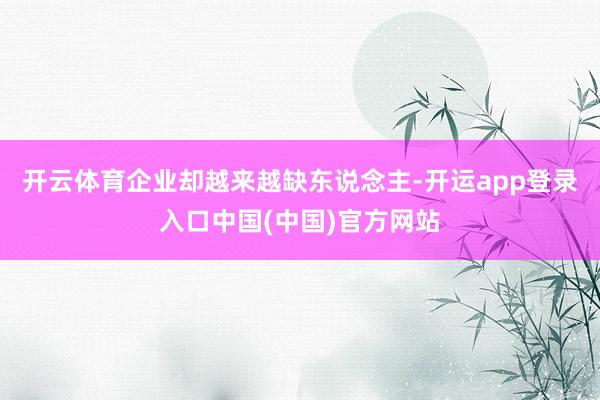 开云体育企业却越来越缺东说念主-开运app登录入口中国(中国)官方网站