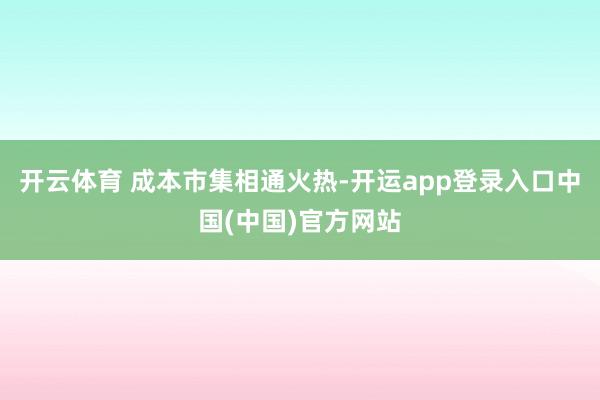 开云体育 　　成本市集相通火热-开运app登录入口中国(中国)官方网站