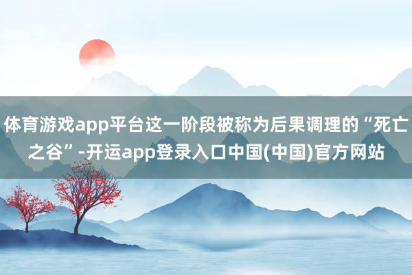 体育游戏app平台这一阶段被称为后果调理的“死亡之谷”-开运app登录入口中国(中国)官方网站