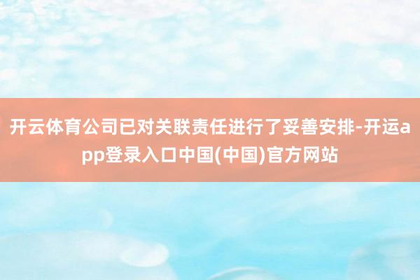 开云体育公司已对关联责任进行了妥善安排-开运app登录入口中国(中国)官方网站