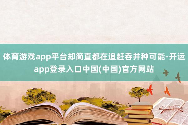 体育游戏app平台却简直都在追赶吞并种可能-开运app登录入口中国(中国)官方网站
