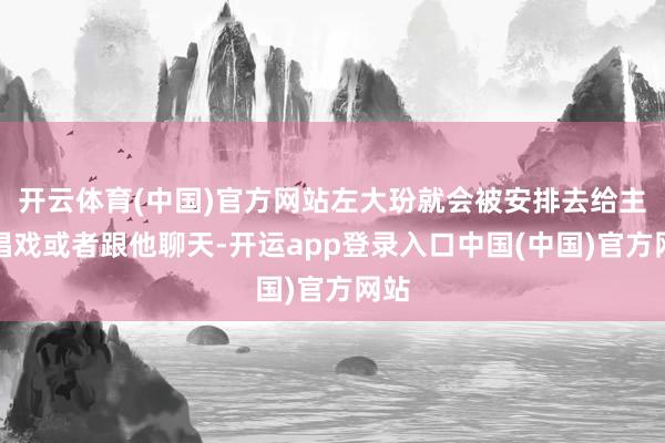 开云体育(中国)官方网站左大玢就会被安排去给主席唱戏或者跟他聊天-开运app登录入口中国(中国)官方网站