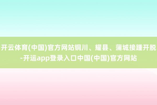 开云体育(中国)官方网站铜川、耀县、蒲城接踵开脱-开运app登录入口中国(中国)官方网站