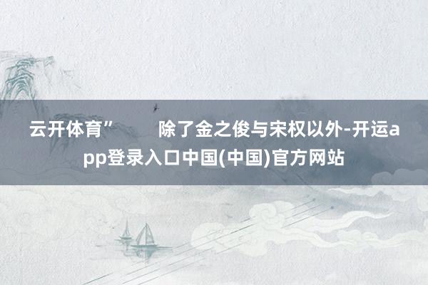 云开体育”        除了金之俊与宋权以外-开运app登录入口中国(中国)官方网站