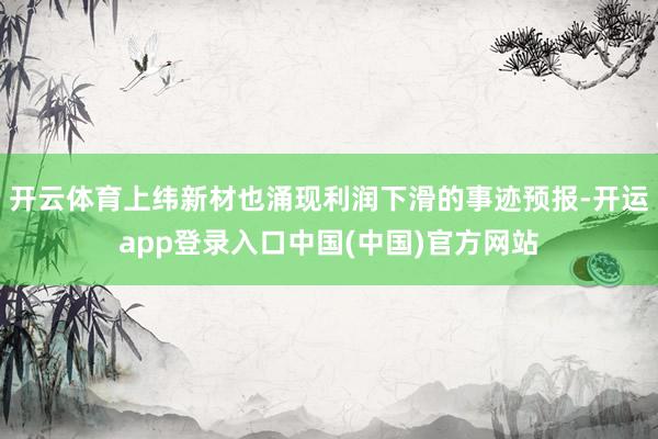 开云体育上纬新材也涌现利润下滑的事迹预报-开运app登录入口中国(中国)官方网站