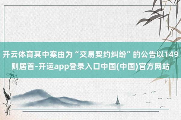 开云体育其中案由为“交易契约纠纷”的公告以149则居首-开运app登录入口中国(中国)官方网站