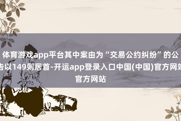 体育游戏app平台其中案由为“交易公约纠纷”的公告以149则居首-开运app登录入口中国(中国)官方网站