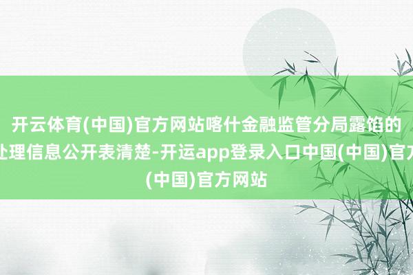 开云体育(中国)官方网站喀什金融监管分局露馅的行政处理信息公开表清楚-开运app登录入口中国(中国)官方网站