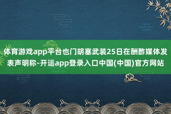 体育游戏app平台也门胡塞武装25日在酬酢媒体发表声明称-开运app登录入口中国(中国)官方网站