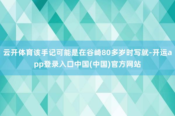 云开体育该手记可能是在谷崎80多岁时写就-开运app登录入口中国(中国)官方网站