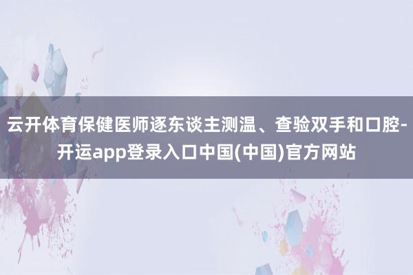 云开体育保健医师逐东谈主测温、查验双手和口腔-开运app登录入口中国(中国)官方网站