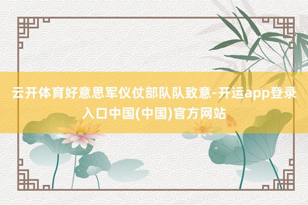 云开体育好意思军仪仗部队队致意-开运app登录入口中国(中国)官方网站