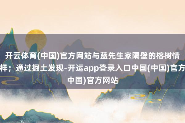 开云体育(中国)官方网站与蓝先生家隔壁的榕树情况同样；通过掘土发现-开运app登录入口中国(中国)官方网站
