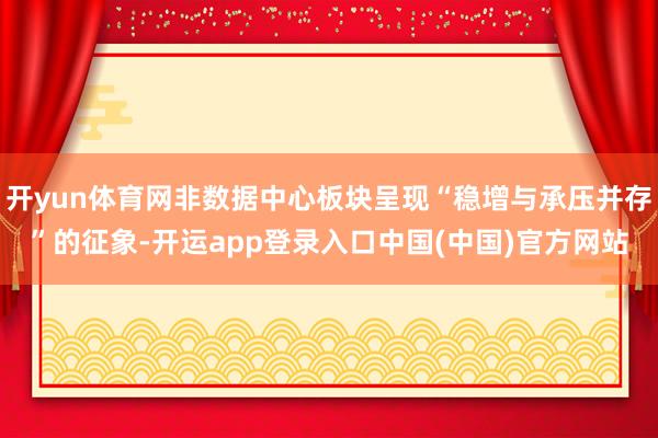 开yun体育网非数据中心板块呈现“稳增与承压并存”的征象-开运app登录入口中国(中国)官方网站