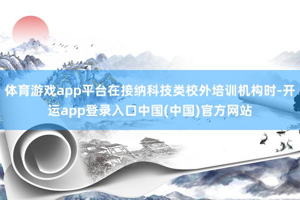 体育游戏app平台在接纳科技类校外培训机构时-开运app登录入口中国(中国)官方网站