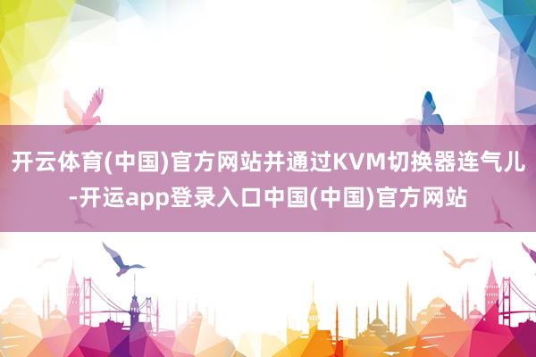 开云体育(中国)官方网站并通过KVM切换器连气儿-开运app登录入口中国(中国)官方网站