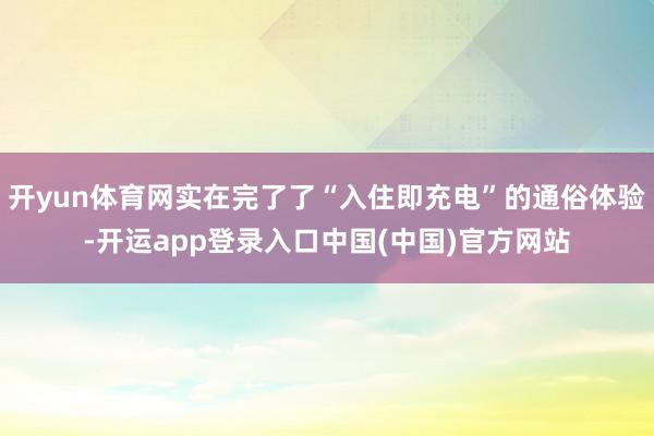 开yun体育网实在完了了“入住即充电”的通俗体验-开运app登录入口中国(中国)官方网站