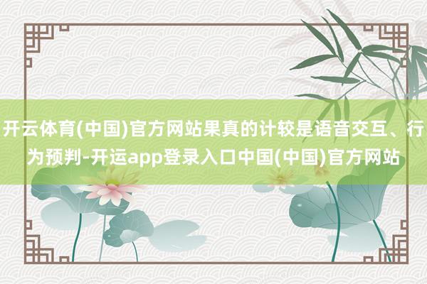 开云体育(中国)官方网站果真的计较是语音交互、行为预判-开运app登录入口中国(中国)官方网站