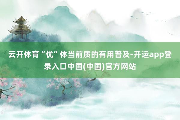 云开体育　　“优”体当前质的有用普及-开运app登录入口中国(中国)官方网站